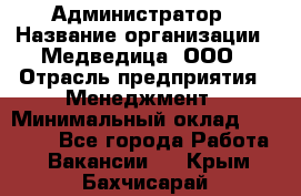 Администратор › Название организации ­ Медведица, ООО › Отрасль предприятия ­ Менеджмент › Минимальный оклад ­ 31 000 - Все города Работа » Вакансии   . Крым,Бахчисарай